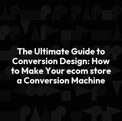 The Ultimate Guide to Conversion Design: How to Make Your ecom store a Conversion Machine