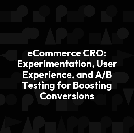 eCommerce CRO: Experimentation, User Experience, and A/B Testing for Boosting Conversions