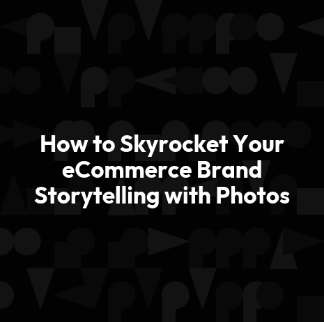 How to Skyrocket Your eCommerce Brand Storytelling with Photos