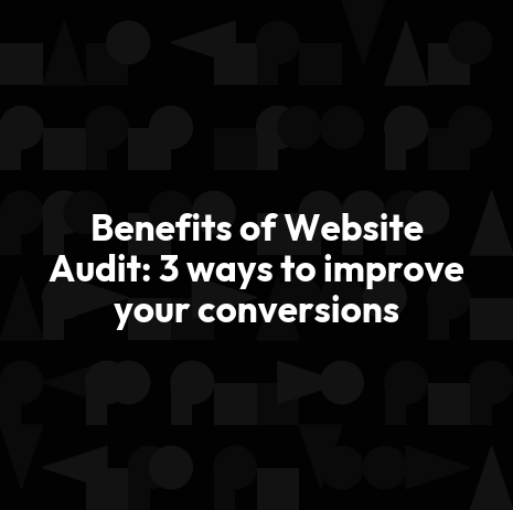 Benefits of Website Audit: 3 ways to improve your conversions