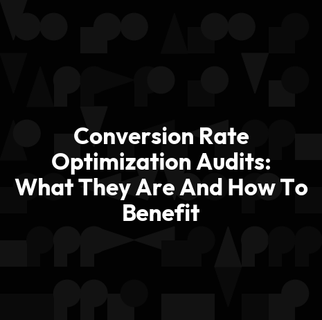 Conversion Rate Optimization Audits: What They Are And How To Benefit