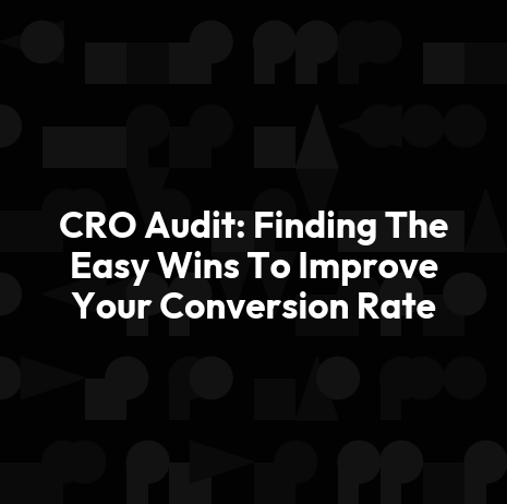 CRO Audit: Finding The Easy Wins To Improve Your Conversion Rate