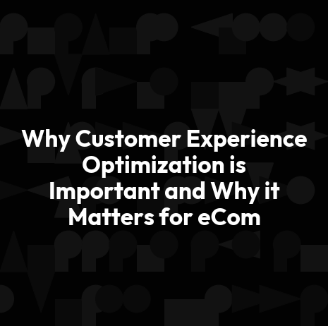 Why Customer Experience Optimization is Important and Why it Matters for eCom