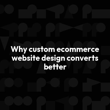 Why custom ecommerce website design converts better