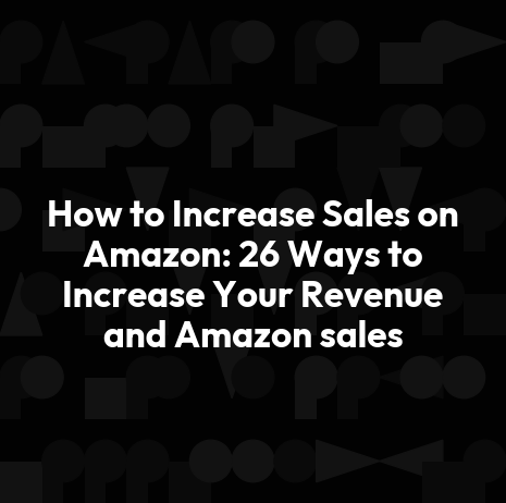 How to Increase Sales on Amazon: 26 Ways to Increase Your Revenue and Amazon sales
