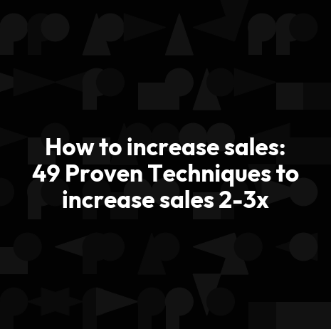 How to increase sales: 49 Proven Techniques to increase sales 2-3x