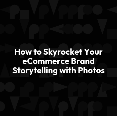 How to Skyrocket Your eCommerce Brand Storytelling with Photos