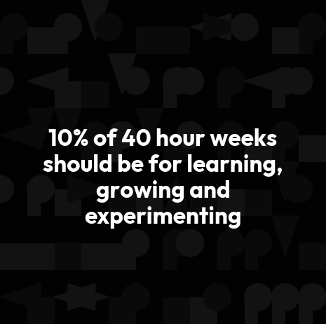 10% of 40 hour weeks should be for learning, growing and experimenting