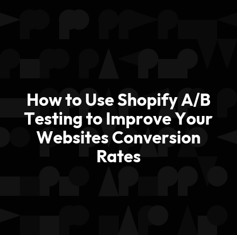 How to Use Shopify A/B Testing to Improve Your Websites Conversion Rates