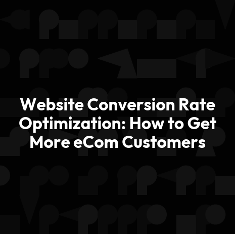 Website Conversion Rate Optimization: How to Get More eCom Customers